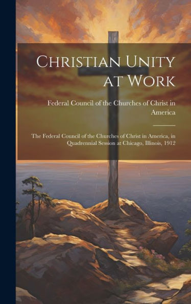Christian Unity At Work: The Federal Council Of The Churches Of Christ In America, In Quadrennial Session At Chicago, Illinois, 1912