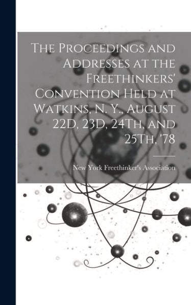 The Proceedings And Addresses At The Freethinkers' Convention Held At Watkins, N. Y., August 22D, 23D, 24Th, And 25Th, '78