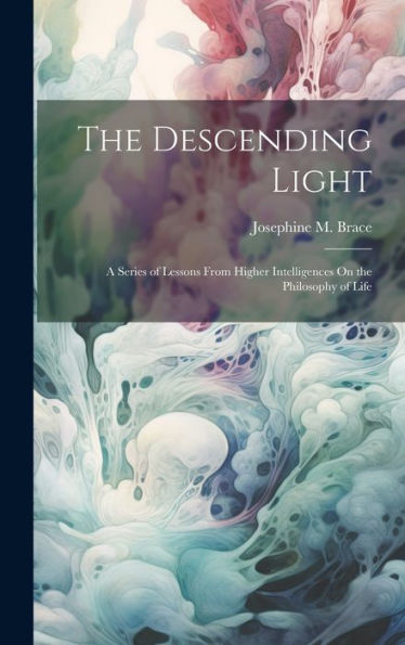The Descending Light: A Series Of Lessons From Higher Intelligences On The Philosophy Of Life