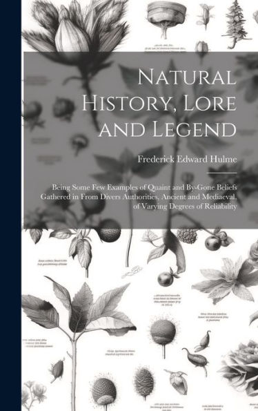 Natural History, Lore And Legend: Being Some Few Examples Of Quaint And By-Gone Beliefs Gathered In From Divers Authorities, Ancient And Mediaeval, Of Varying Degrees Of Reliability
