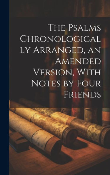 The Psalms Chronologically Arranged, An Amended Version, With Notes By Four Friends
