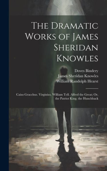 The Dramatic Works Of James Sheridan Knowles: Caius Gracchus. Virginius. William Tell. Alfred The Great; Or, The Patriot King. The Hunchback