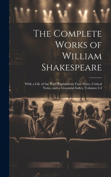 The Complete Works Of William Shakespeare: With A Life Of The Poet, Explanatory Foot-Notes, Critical Notes, And A Glossarial Index, Volumes 3-4