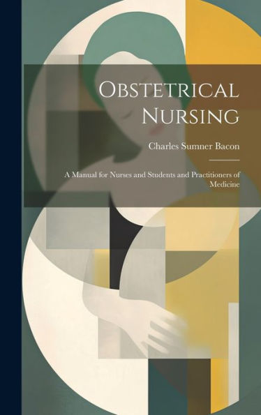 Obstetrical Nursing: A Manual For Nurses And Students And Practitioners Of Medicine