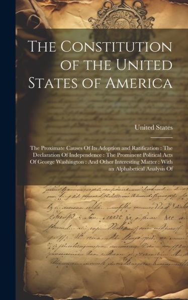 The Constitution Of The United States Of America: The Proximate Causes Of Its Adoption And Ratification: The Declaration Of Independence: The ... Matter: With An Alphabetical Analysis Of
