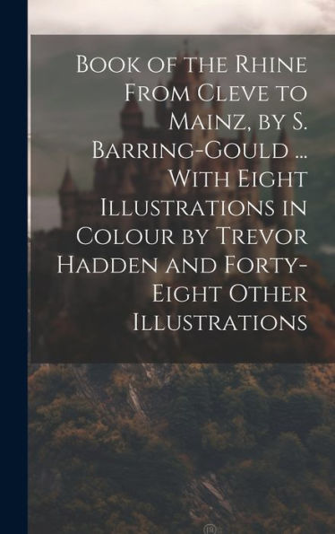 Book Of The Rhine From Cleve To Mainz, By S. Barring-Gould ... With Eight Illustrations In Colour By Trevor Hadden And Forty-Eight Other Illustrations