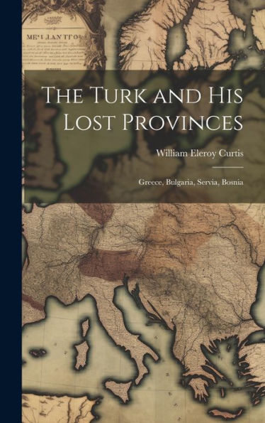 The Turk And His Lost Provinces: Greece, Bulgaria, Servia, Bosnia