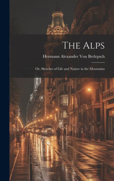 The Alps: Or, Sketches Of Life And Nature In The Mountains
