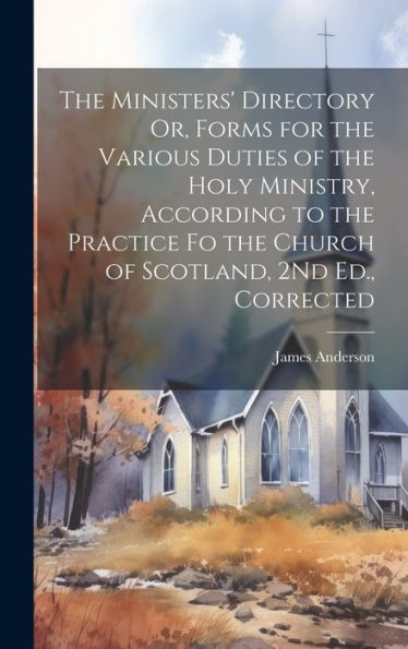 The Ministers' Directory Or, Forms For The Various Duties Of The Holy Ministry, According To The Practice Fo The Church Of Scotland, 2Nd Ed., Corrected