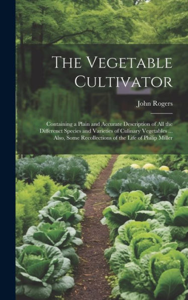 The Vegetable Cultivator: Containing A Plain And Accurate Description Of All The Differenct Species And Varieties Of Culinary Vegetables ... Also, Some Recollections Of The Life Of Philip Miller