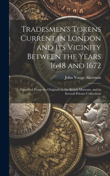 Tradesmen's Tokens Current In London And Its Vicinity Between The Years 1648 And 1672: Described From The Originals In The British Museum, And In Several Private Collections