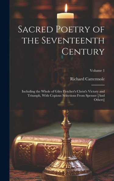 Sacred Poetry Of The Seventeenth Century: Including The Whole Of Giles Fletcher's Christ's Victory And Triumph, With Copious Selections From Spenser [And Others]; Volume 1