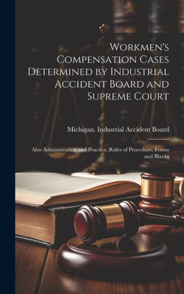 Workmen's Compensation Cases Determined By Industrial Accident Board And Supreme Court: Also Administration And Practice, Rules Of Procedure, Forms And Blanks