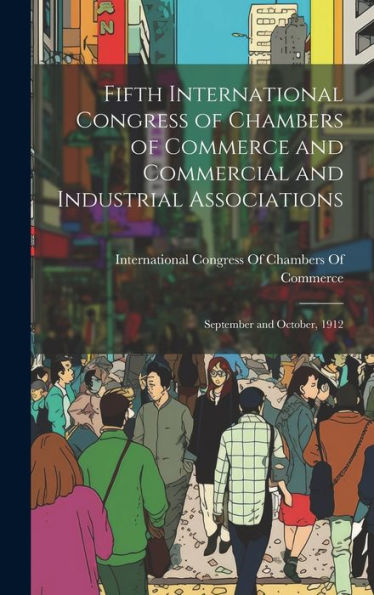Fifth International Congress Of Chambers Of Commerce And Commercial And Industrial Associations: September And October, 1912