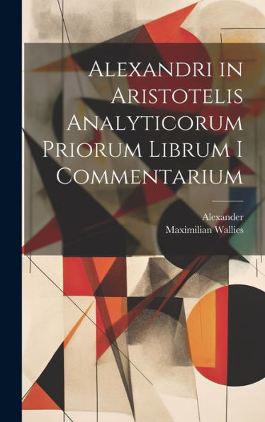 Alexandri In Aristotelis Analyticorum Priorum Librum I Commentarium (Ancient Greek Edition)