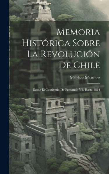 Memoria Histórica Sobre La Revolución De Chile: Desde El Cautiverio De Fernando Vii, Hasta 1814 (Spanish Edition)
