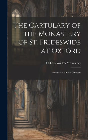 The Cartulary Of The Monastery Of St. Frideswide At Oxford: General And City Charters