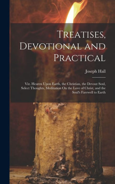 Treatises, Devotional And Practical: Viz. Hearen Upon Earth, The Christian, The Devout Soul, Select Thoughts, Meditation On The Love Of Christ, And The Soul's Farewell To Earth