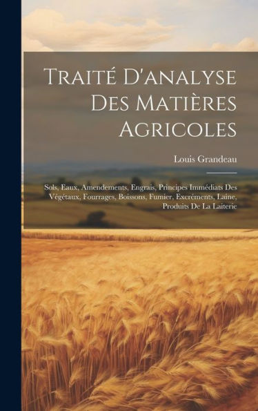 Traité D'Analyse Des Matières Agricoles: Sols, Eaux, Amendements, Engrais, Principes Immédiats Des Végétaux, Fourrages, Boissons, Fumier, Excréments, Laine, Produits De La Laiterie (French Edition)