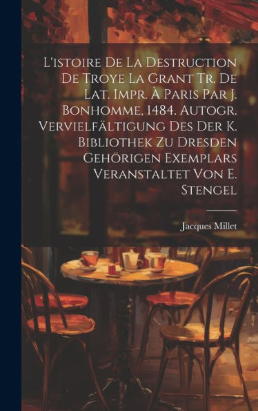 L'Istoire De La Destruction De Troye La Grant Tr. De Lat. Impr. À Paris Par J. Bonhomme, 1484. Autogr. Vervielfältigung Des Der K. Bibliothek Zu ... Von E. Stengel (Romanian Edition)