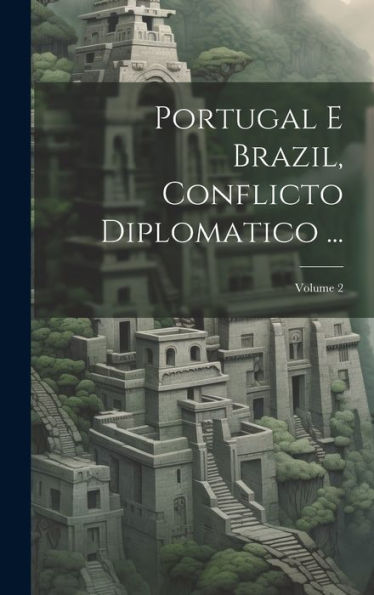 Portugal E Brazil, Conflicto Diplomatico ...; Volume 2 (Portuguese Edition)
