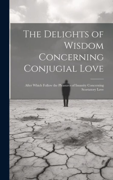 The Delights Of Wisdom Concerning Conjugial Love: After Which Follow The Pleasures Of Insanity Concerning Scortatory Love
