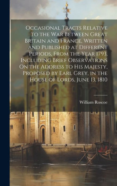 Occasional Tracts Relative To The War Between Great Britain And France, Written And Published At Different Periods, From The Year 1793, Including ... Grey, In The House Of Lords, June 13, 1810