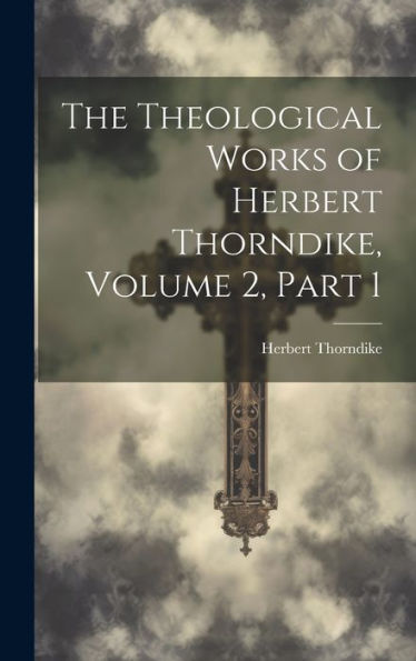 The Theological Works Of Herbert Thorndike, Volume 2, Part 1