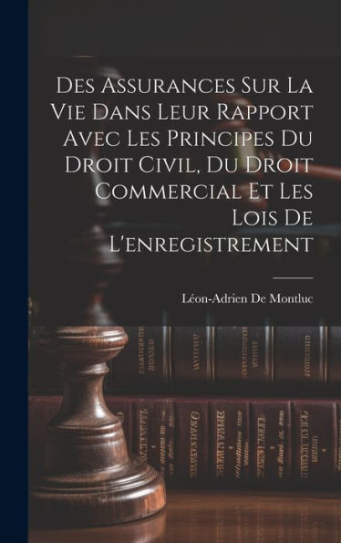 Des Assurances Sur La Vie Dans Leur Rapport Avec Les Principes Du Droit Civil, Du Droit Commercial Et Les Lois De L'Enregistrement (French Edition)