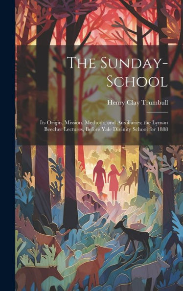 The Sunday-School: Its Origin, Mission, Methods, And Auxiliaries; The Lyman Beecher Lectures, Before Yale Divinity School For 1888