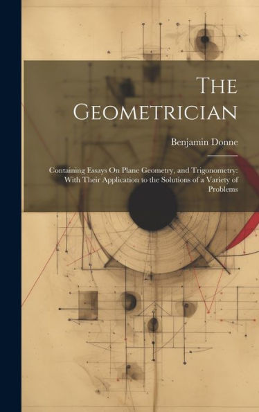 The Geometrician: Containing Essays On Plane Geometry, And Trigonometry: With Their Application To The Solutions Of A Variety Of Problems