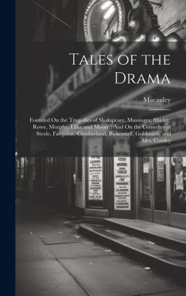 Tales Of The Drama: Founded On The Tragedies Of Shakspeare, Massinger, Shirley, Rowe, Murphy, Lillo, And Moore: And On The Comedies Of Steele, ... Bickerstaff, Goldsmith, And Mrs. Cowley