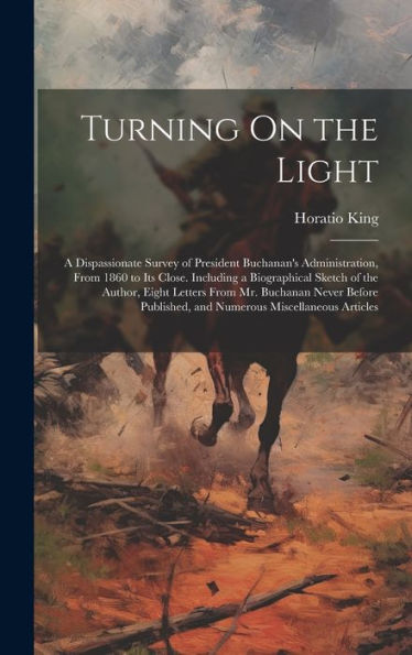 Turning On The Light: A Dispassionate Survey Of President Buchanan's Administration, From 1860 To Its Close. Including A Biographical Sketch Of The ... And Numerous Miscellaneous Articles