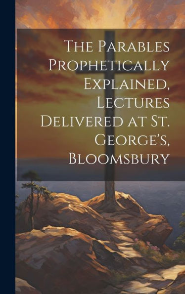 The Parables Prophetically Explained, Lectures Delivered At St. George's, Bloomsbury