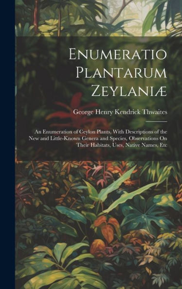Enumeratio Plantarum Zeylaniæ: An Enumeration Of Ceylon Plants, With Descriptions Of The New And Little-Known Genera And Species, Observations On Their Habitats, Uses, Native Names, Etc