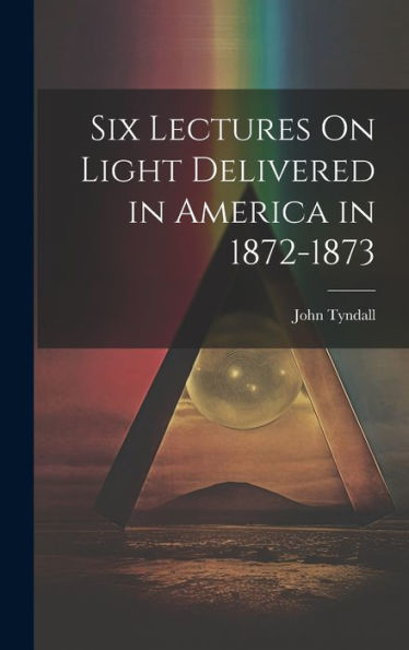 Six Lectures On Light Delivered In America In 1872-1873