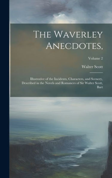 The Waverley Anecdotes,: Illustrative Of The Incidents, Characters, And Scenery, Described In The Novels And Romances Of Sir Walter Scott, Bart; Volume 2