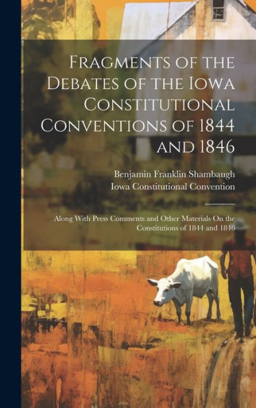 Fragments Of The Debates Of The Iowa Constitutional Conventions Of 1844 And 1846: Along With Press Comments And Other Materials On The Constitutions Of 1844 And 1846