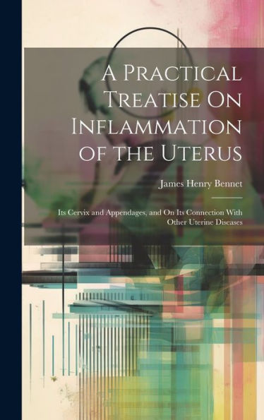 A Practical Treatise On Inflammation Of The Uterus: Its Cervix And Appendages, And On Its Connection With Other Uterine Diseases