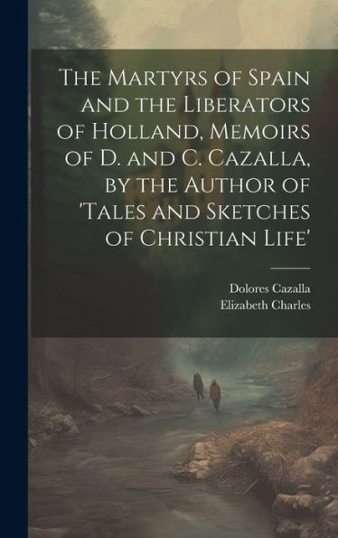The Martyrs Of Spain And The Liberators Of Holland, Memoirs Of D. And C. Cazalla, By The Author Of 'Tales And Sketches Of Christian Life'