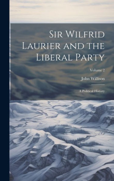 Sir Wilfrid Laurier And The Liberal Party: A Political History; Volume 2