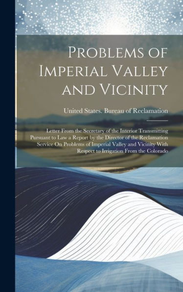 Problems Of Imperial Valley And Vicinity: Letter From The Secretary Of The Interior Transmitting Pursuant To Law A Report By The Director Of The ... With Respect To Irrigation From The Colorado