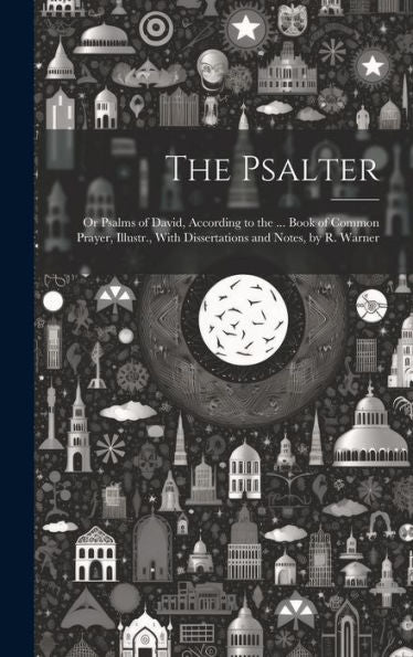 The Psalter: Or Psalms Of David, According To The ... Book Of Common Prayer, Illustr., With Dissertations And Notes, By R. Warner