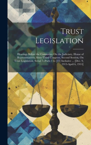 Trust Legislation: Hearings Before The Committee On The Judiciary, House Of Representatives, Sixty-Third Congress, Second Session, On Trust ... Inclusive ... [Dec. 9, 1913-April 6, 1914]