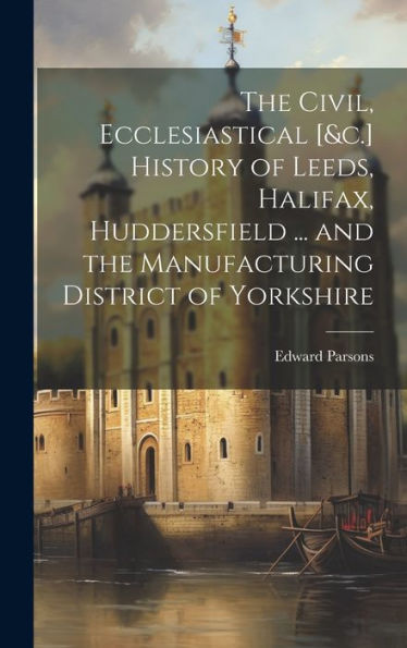 The Civil, Ecclesiastical [&C.] History Of Leeds, Halifax, Huddersfield ... And The Manufacturing District Of Yorkshire