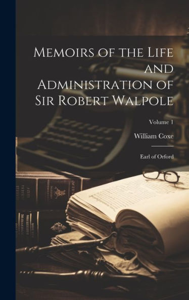 Memoirs Of The Life And Administration Of Sir Robert Walpole: Earl Of Orford; Volume 1
