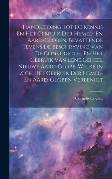 Handleiding Tot De Kennis En Het Gebruik Der Hemel- En Aard-Globen, Bevattende Tevens De Beschryving Van De Constructie, En Het Gebruik Van Eene ... En Aard-Globen Vereenigt (Dutch Edition)