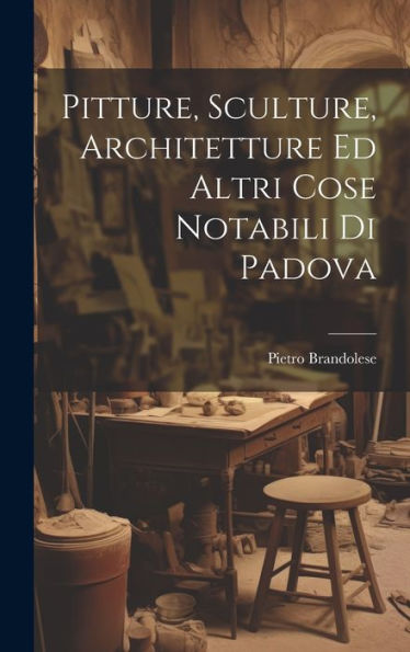 Pitture, Sculture, Architetture Ed Altri Cose Notabili Di Padova (Italian Edition)