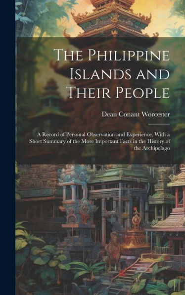 The Philippine Islands And Their People: A Record Of Personal Observation And Experience, With A Short Summary Of The More Important Facts In The History Of The Archipelago