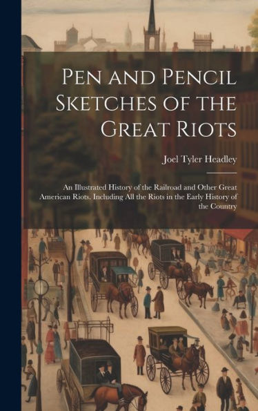 Pen And Pencil Sketches Of The Great Riots: An Illustrated History Of The Railroad And Other Great American Riots. Including All The Riots In The Early History Of The Country